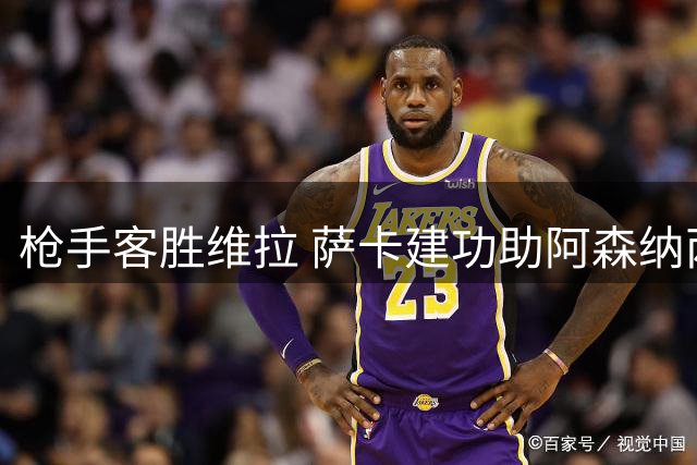 枪手客胜维拉 萨卡建功助阿森纳两连胜