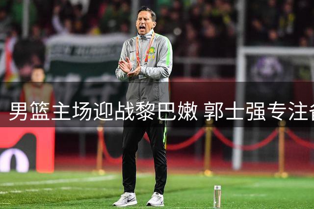 男篮主场迎战黎巴嫩 郭士强专注备战