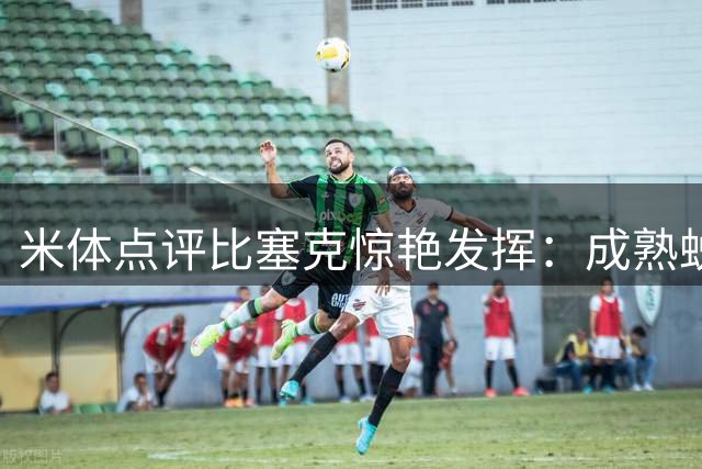 米体点评比塞克惊艳发挥：成熟蜕变带来主力竞争资本