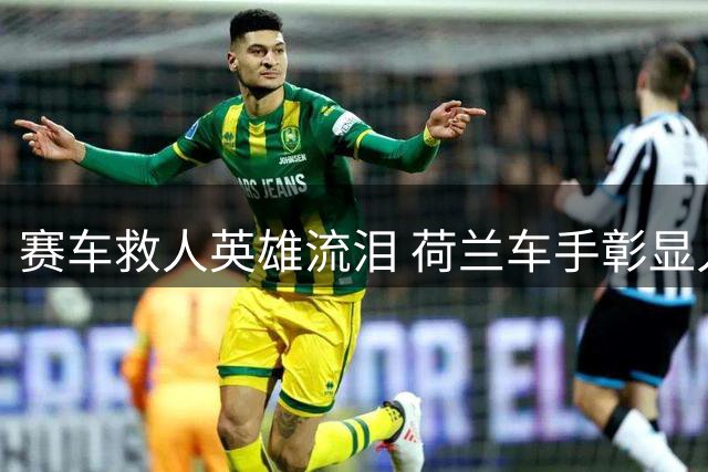 赛车救人英雄流泪 荷兰车手彰显人性光辉