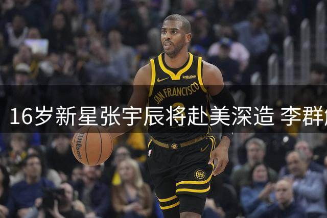16岁新星张宇辰将赴美深造 李群解读其职业前景